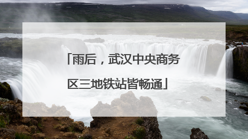 雨后，武汉中央商务区三地铁站皆畅通