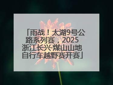 雨战！太湖9号公路系列赛，2025浙江长兴·煤山山地自行车越野赛开赛