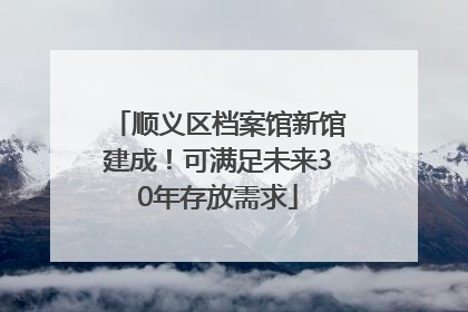 顺义区档案馆新馆建成！可满足未来30年存放需求