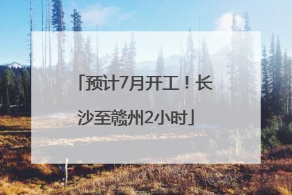 预计7月开工！长沙至赣州2小时