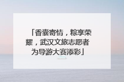 香囊寄情，粽享荣耀，武汉文旅志愿者为导游大赛添彩