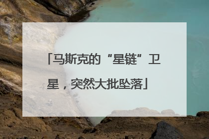 马斯克的“星链”卫星，突然大批坠落