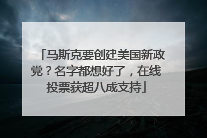 马斯克要创建美国新政党？名字都想好了，在线投票获超八成支持