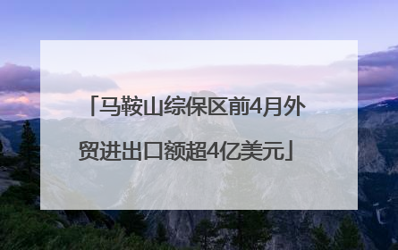 马鞍山综保区前4月外贸进出口额超4亿美元