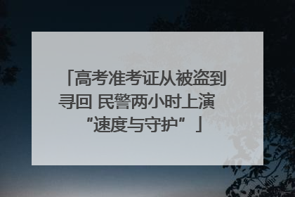 高考准考证从被盗到寻回 民警两小时上演 “速度与守护”