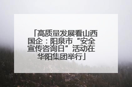 高质量发展看山西国企：阳泉市“安全宣传咨询日”活动在华阳集团举行