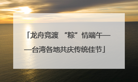 龙舟竞渡 “粽”情端午——台湾各地共庆传统佳节