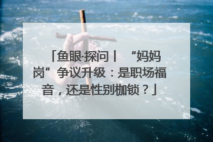鱼眼·探问丨 “妈妈岗”争议升级：是职场福音，还是性别枷锁？