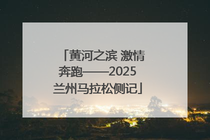 黄河之滨 激情奔跑——2025兰州马拉松侧记