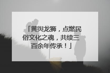 黄舆龙狮，点燃民俗文化之魂，共续三百余年传承！