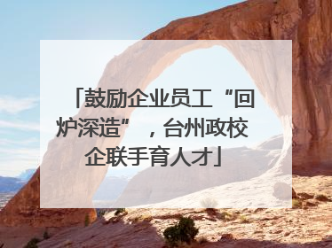 鼓励企业员工“回炉深造”，台州政校企联手育人才