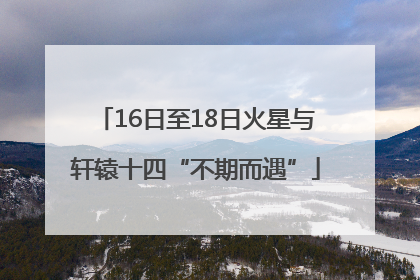 16日至18日火星与轩辕十四“不期而遇”