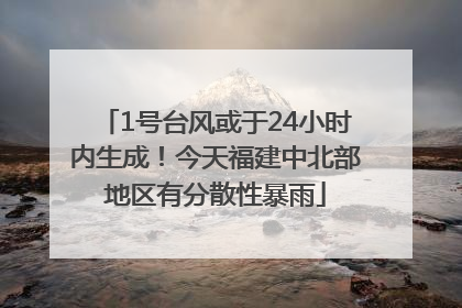 1号台风或于24小时内生成！今天福建中北部地区有分散性暴雨