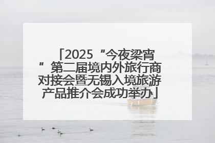 2025“今夜梁宵”第二届境内外旅行商对接会暨无锡入境旅游产品推介会成功举办