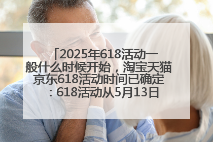 2025年618活动一般什么时候开始，淘宝天猫京东618活动时间已确定：618活动从5月13日开始到6月20日结束