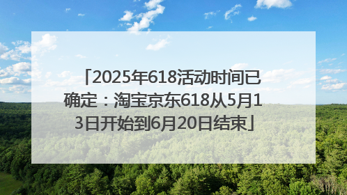 2025年618活动时间已确定：淘宝京东618从5月13日开始到6月20日结束