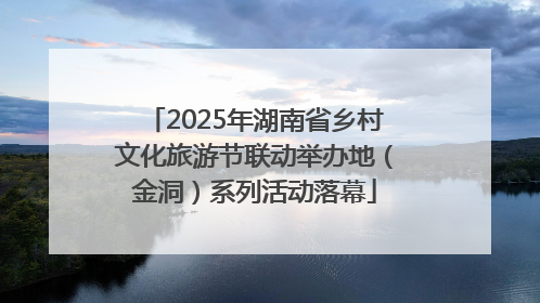2025年湖南省乡村文化旅游节联动举办地（金洞）系列活动落幕