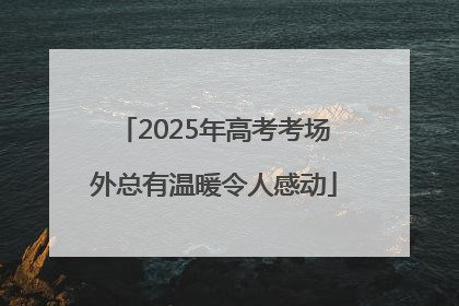 2025年高考考场外总有温暖令人感动