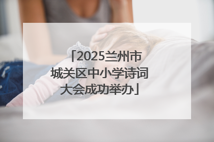2025兰州市城关区中小学诗词大会成功举办