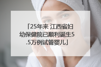 25年来 江西省妇幼保健院已顺利诞生5.5万例试管婴儿