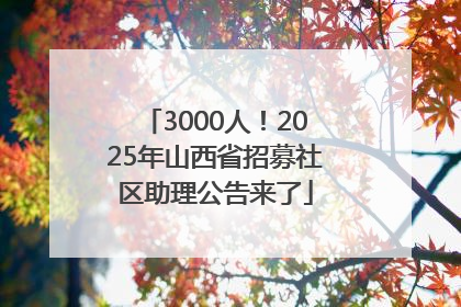 3000人！2025年山西省招募社区助理公告来了