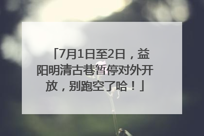 7月1日至2日，益阳明清古巷暂停对外开放，别跑空了哈！
