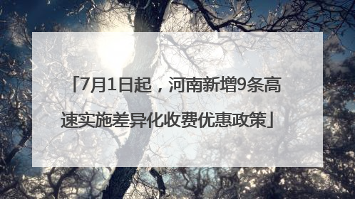 7月1日起，河南新增9条高速实施差异化收费优惠政策