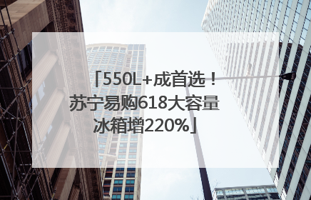 550L+成首选！苏宁易购618大容量冰箱增220%