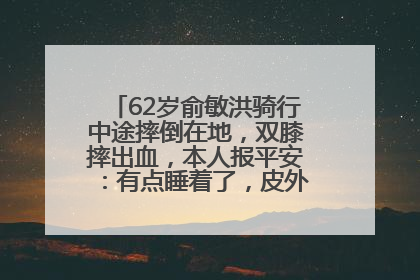 62岁俞敏洪骑行中途摔倒在地，双膝摔出血，本人报平安：有点睡着了，皮外伤，不用担心