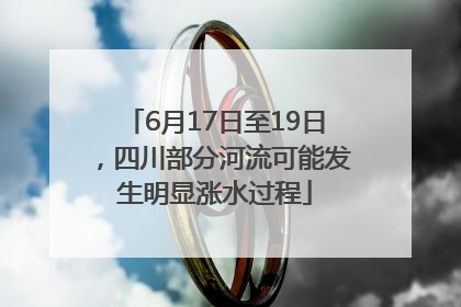 6月17日至19日，四川部分河流可能发生明显涨水过程