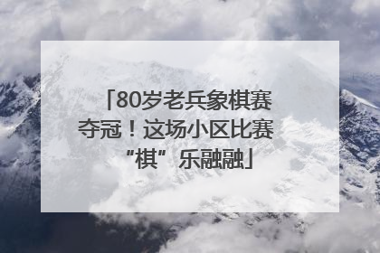 80岁老兵象棋赛夺冠！这场小区比赛“棋”乐融融