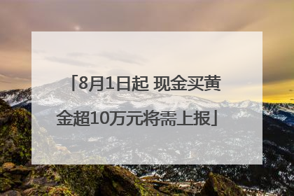 8月1日起 现金买黄金超10万元将需上报