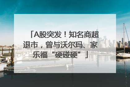 A股突发！知名商超退市，曾与沃尔玛、家乐福“硬碰硬”